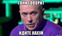 тони говорит идите нахуй