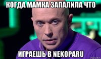 когда мамка запалила что играешь в nekoparu