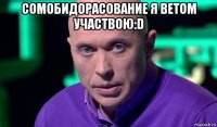 сомобидорасование я ветом участвою:d 