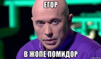 егор в жопе помидор