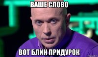 ваше слово вот блин придурок