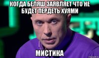 когда беляш заявляет что не будет пердеть хуями мистика