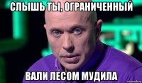 слышь ты, ограниченный вали лесом мудила