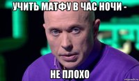 учить матфу в час ночи - не плохо