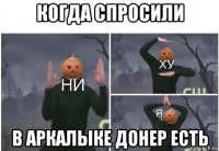 когда спросили в аркалыке донер есть