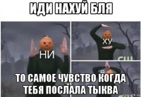 иди нахуй бля то самое чувство когда тебя послала тыква