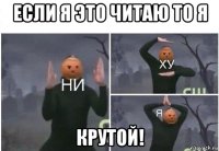 если я это читаю то я крутой!