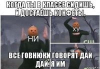 когда ты в классе сидишь, и достаёшь конфеты. все говнюки говорят дай дай. я им