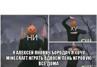  я алексей янович бородач я хочу minecraft играть вдвоём пень игровую все дома