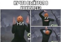 ну что выйграл в конкурсе? 