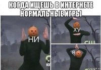 когда ищешь в интернете нормальные игры 