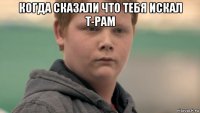 когда сказали что тебя искал т-рам 