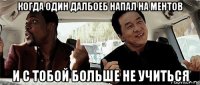 когда один далбоеб напал на ментов и с тобой больше не учиться