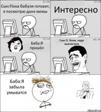 Сын:Пока бабуля готовит, я посмотрю данк мемы Интересно Баба:Я пришёл Сын:О, блин, надо выключать Баба:Я забыла умыватся