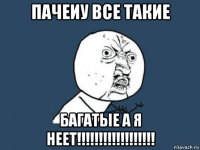 пачеиу все такие багатые а я неет!!!!!!!!!!!!!!!!!!