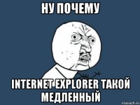 ну почему internet explorer такой медленный