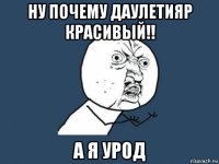 ну почему даулетияр красивый!! а я урод