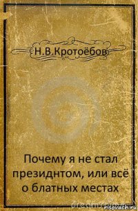 Н.В.Кротоёбов Почему я не стал президнтом, или всё о блатных местах