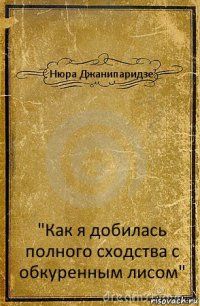 Нюра Джанипаридзе "Как я добилась полного сходства с обкуренным лисом"