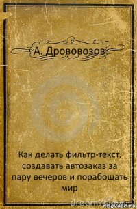 А. Дрововозов Как делать фильтр-текст, создавать автозаказ за пару вечеров и порабощать мир