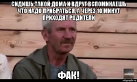 сидишь такой дома и вдруг вспоминаешь что надо прибраться, а через 10 минут приходят родители фак!