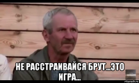  не расстраивайся брут...это игра...