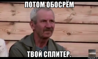 потом обосрём твой сплитер.