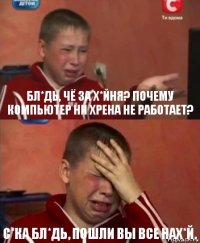 Бл*дь, чё за х*йня? Почему компьютер ни хрена не работает? С*ка бл*дь, пошли вы все нах*й.