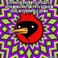 я алексей янович бородач я хочу minecraft играть вдвоём пень игровую все дома 