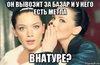 он вывозит за базар и у него есть метла внатуре?