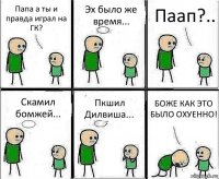 Папа а ты и правда играл на ГК? Эх было же время... Паап?.. Скамил бомжей... Пкшил Дилвиша... БОЖЕ КАК ЭТО БЫЛО ОХУЕННО!