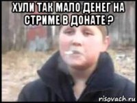 хули так мало денег на стриме в донате ? 