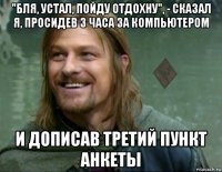 "бля, устал, пойду отдохну", - сказал я, просидев 3 часа за компьютером и дописав третий пункт анкеты