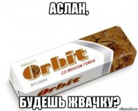 аслан, будешь жвачку?