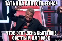 татьяна анатольевна! чтоб этот день был тоже светлым для вас!)