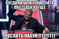 когда начали кукарекать про clash royale послать нахуй!!!11!!!111