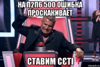 на п2п6 500 ошибка проскакивает ставим сєті