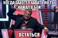 когда захотел хавать,но ты нажал в бой остаться