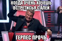 когда очень хочешь встретисья с алей герпес прочь