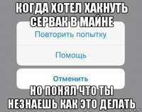 когда хотел хакнуть сервак в майне но понял что ты незнаешь как это делать