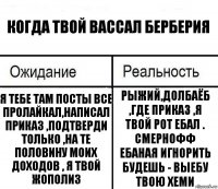 Когда твой вассал Берберия Я тебе там посты все пролайкал,написал приказ ,подтверди только ,на те половину моих доходов , я твой жополиз Рыжий,долбаёб ,где приказ ,я твой рот ебал . Смернофф ебаная игнорить будешь - выебу твою Хеми