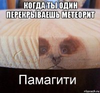 когда ты один перекрываешь метеорит 