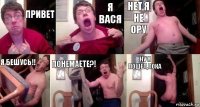 привет я вася нет я не ору Я БЕШУСЬ!! ПОНЕМАЕТЕ?! ну я пошел,пока