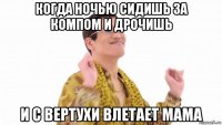 когда ночью сидишь за компом и дрочишь и с вертухи влетает мама