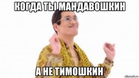 когда ты мандавошкин а не тимошкин