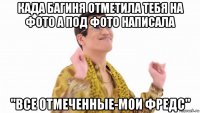 када багиня отметила тебя на фото а под фото написала "все отмеченные-мои фредс"