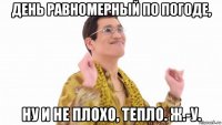 день равномерный по погоде, ну и не плохо, тепло. ж.-у.