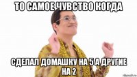 то самое чувство когда сделал домашку на 5 а другие на 2