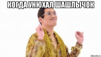 когда унюхал шашлычок 