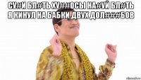 су#и бл#ть ху##осы на#уй бл#ть я кинул на бабки двух дол###бов 